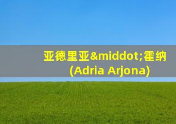 亚德里亚·霍纳(Adria Arjona)